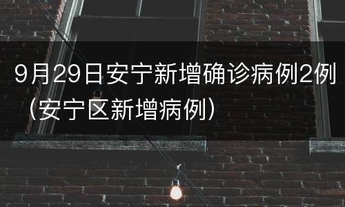 9月29日安宁新增确诊病例2例（安宁区新增病例）