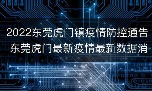 2022东莞虎门镇疫情防控通告 东莞虎门最新疫情最新数据消息