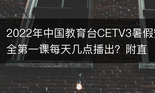 2022年中国教育台CETV3暑假安全第一课每天几点播出？附直播入口