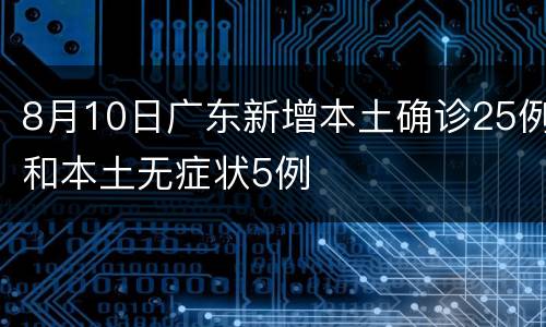 8月10日广东新增本土确诊25例和本土无症状5例