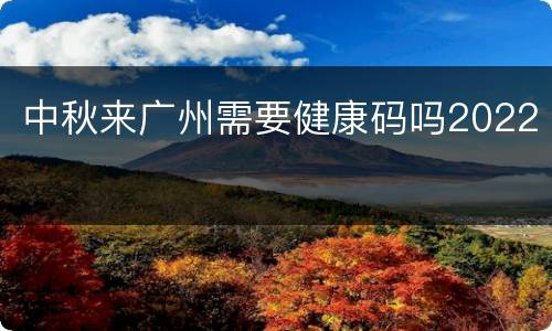 中秋来广州需要健康码吗2022
