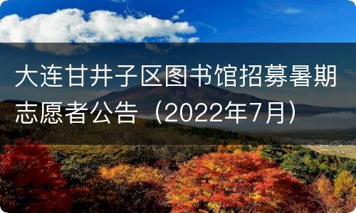 大连甘井子区图书馆招募暑期志愿者公告（2022年7月）