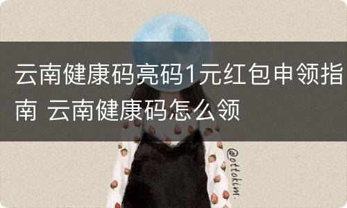 云南健康码亮码1元红包申领指南 云南健康码怎么领