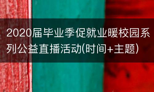 2020届毕业季促就业暖校园系列公益直播活动(时间+主题)