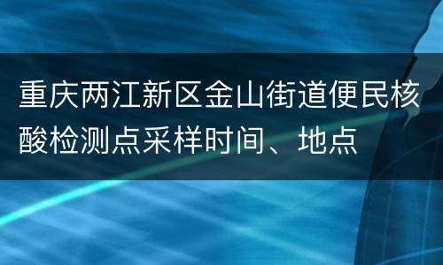 重庆两江新区金山街道便民核酸检测点采样时间、地点