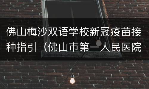 佛山梅沙双语学校新冠疫苗接种指引（佛山市第一人民医院新冠疫苗接种点）
