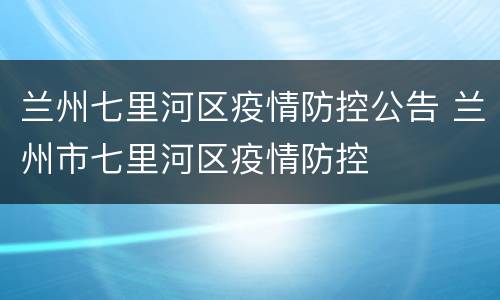 兰州七里河区疫情防控公告 兰州市七里河区疫情防控