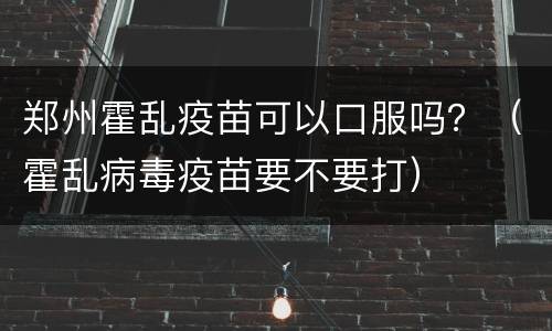 郑州霍乱疫苗可以口服吗？（霍乱病毒疫苗要不要打）