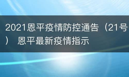 2021恩平疫情防控通告（21号） 恩平最新疫情指示