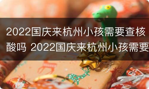 2022国庆来杭州小孩需要查核酸吗 2022国庆来杭州小孩需要查核酸吗