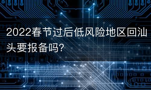 2022春节过后低风险地区回汕头要报备吗？
