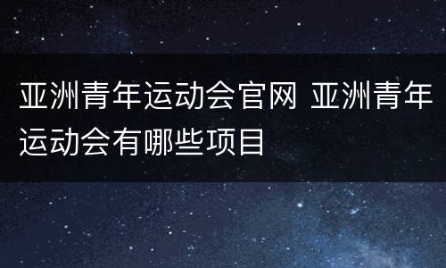 亚洲青年运动会官网 亚洲青年运动会有哪些项目