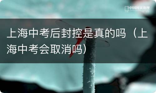 上海中考后封控是真的吗（上海中考会取消吗）