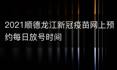 2021顺德龙江新冠疫苗网上预约每日放号时间
