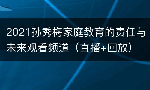 2021孙秀梅家庭教育的责任与未来观看频道（直播+回放）