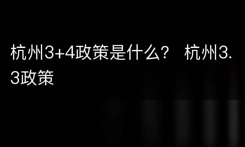 杭州3+4政策是什么？ 杭州3.3政策