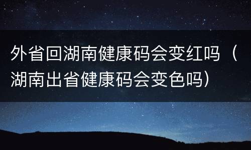 外省回湖南健康码会变红吗（湖南出省健康码会变色吗）