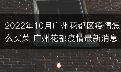 2022年10月广州花都区疫情怎么买菜 广州花都疫情最新消息2020