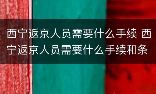 西宁返京人员需要什么手续 西宁返京人员需要什么手续和条件