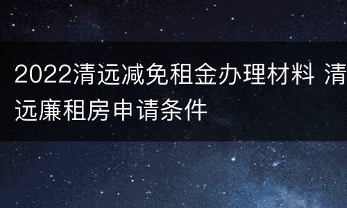 2022清远减免租金办理材料 清远廉租房申请条件