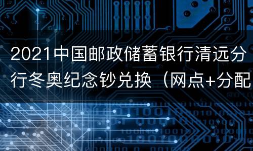 2021中国邮政储蓄银行清远分行冬奥纪念钞兑换（网点+分配额度）