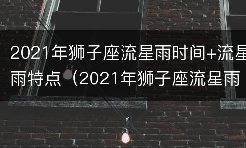 2021年狮子座流星雨时间+流星雨特点（2021年狮子座流星雨预告时间表）