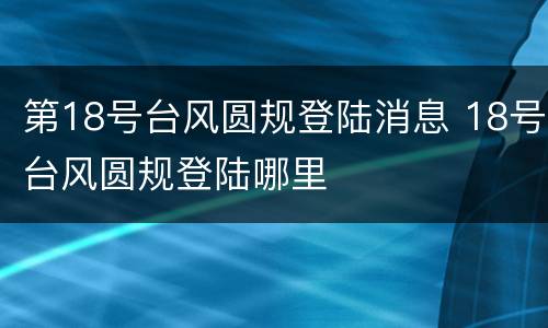 第18号台风圆规登陆消息 18号台风圆规登陆哪里