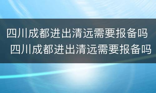 四川成都进出清远需要报备吗 四川成都进出清远需要报备吗现在