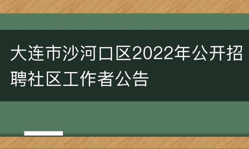 大连市沙河口区2022年公开招聘社区工作者公告