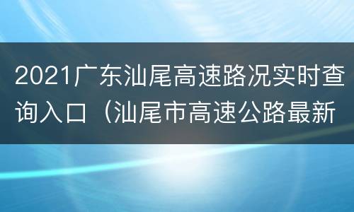 2021广东汕尾高速路况实时查询入口（汕尾市高速公路最新规划）
