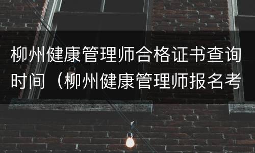 柳州健康管理师合格证书查询时间（柳州健康管理师报名考试）
