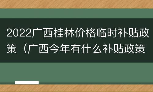 2022广西桂林价格临时补贴政策（广西今年有什么补贴政策）