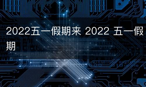 2022五一假期来 2022 五一假期
