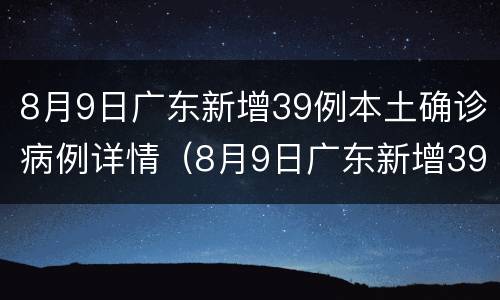 8月9日广东新增39例本土确诊病例详情（8月9日广东新增39例本土确诊病例详情）