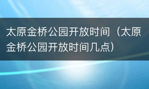 太原金桥公园开放时间（太原金桥公园开放时间几点）