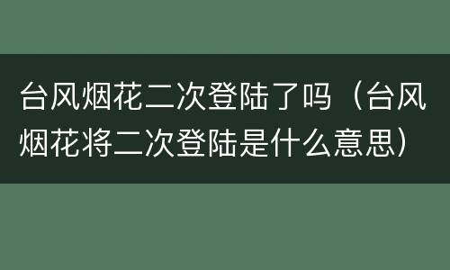 台风烟花二次登陆了吗（台风烟花将二次登陆是什么意思）