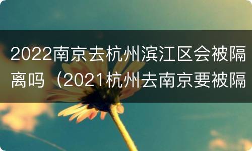 2022南京去杭州滨江区会被隔离吗（2021杭州去南京要被隔离吗）