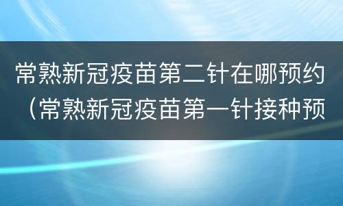 常熟新冠疫苗第二针在哪预约（常熟新冠疫苗第一针接种预约）