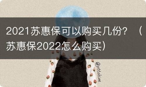 2021苏惠保可以购买几份？（苏惠保2022怎么购买）