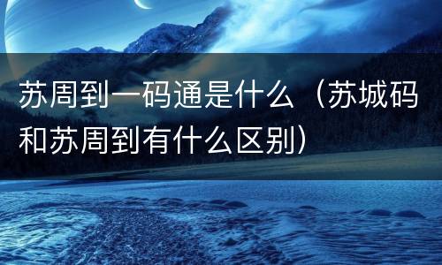 苏周到一码通是什么（苏城码和苏周到有什么区别）