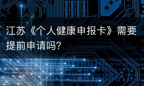 江苏《个人健康申报卡》需要提前申请吗？