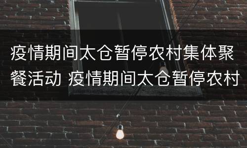 疫情期间太仓暂停农村集体聚餐活动 疫情期间太仓暂停农村集体聚餐活动通知
