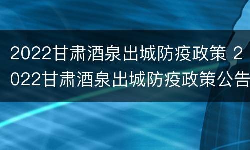 2022甘肃酒泉出城防疫政策 2022甘肃酒泉出城防疫政策公告