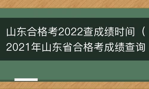山东合格考2022查成绩时间（2021年山东省合格考成绩查询时间）