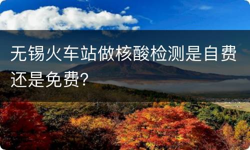 无锡火车站做核酸检测是自费还是免费？