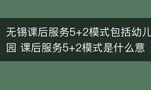 无锡课后服务5+2模式包括幼儿园 课后服务5+2模式是什么意思