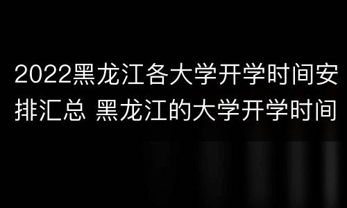 2022黑龙江各大学开学时间安排汇总 黑龙江的大学开学时间2020最新消息