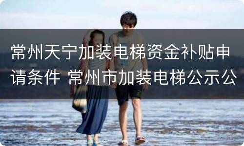 常州天宁加装电梯资金补贴申请条件 常州市加装电梯公示公告