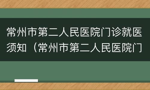 常州市第二人民医院门诊就医须知（常州市第二人民医院门诊挂号）