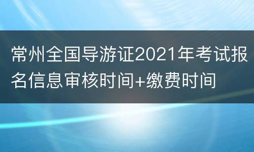 常州全国导游证2021年考试报名信息审核时间+缴费时间